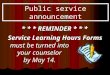 Must be turned into your counselor by May 14. Public service announcement * * * REMINDER * * * Service Learning Hours Forms