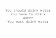You should drink water You have to drink water You must drink water