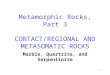 1 Metamorphic Rocks, Part 3 CONTACT/REGIONAL AND METASOMATIC ROCKS Marble, Quartzite, and Serpentinite