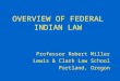 OVERVIEW OF FEDERAL INDIAN LAW Professor Robert Miller Lewis & Clark Law School Portland, Oregon