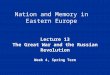 Nation and Memory in Eastern Europe Lecture 13 The Great War and the Russian Revolution Week 4, Spring Term