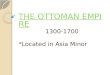 THE OTTOMAN EMPIRE THE OTTOMAN EMPIRE 1300-1700 *Located in Asia Minor