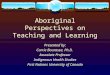 Aboriginal Perspectives on Teaching and Learning Presented by: Carrie Bourassa, Ph.D. Associate Professor Indigenous Health Studies First Nations University