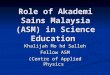 Role of Akademi Sains Malaysia (ASM) in Science Education Khalijah Mo hd Salleh Fellow ASM (Centre of Applied Physics