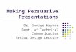 Making Persuasive Presentations Dr. George Hayhoe Dept. of Technical Communication Senior Design Lecture