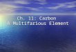 Ch. 11: Carbon A Multifarious Element. Why Carbon? Versatility Versatility Single, double, triple bonds Single, double, triple bonds Structural diversity