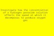 Investigate how the concentration of a hydrogen peroxide solution affects the speed at which it decomposes to produce oxygen gas
