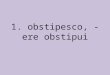 1. obstipesco, -ere obstipui. to be dazed, stand agape