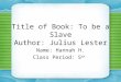 Title of Book: To be a Slave Author: Julius Lester Name: Hannah H. Class Period: 5 th