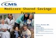 Medicare Shared Savings Program Terri L. Postma, MD, CHCQM Medical Officer Performance-Based Payment Policy Group, Center for Medicare, Centers for Medicare