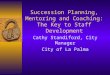 Succession Planning, Mentoring and Coaching: The Key to Staff Development Cathy Standiford, City Manager City of La Palma