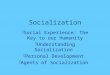 Socialization  Social Experience: The Key to our Humanity  Understanding Socialization  Personal Development  Agents of Socialization