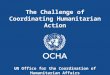 The Challenge of Coordinating Humanitarian Action UN Office for the Coordination of Humanitarian Affairs