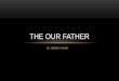 BY JEREMY ORAM THE OUR FATHER. OUR FATHER This is saying we have a strong relationship with Our Father, as we are his children. This is relevant to us