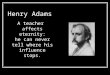 Henry Adams A teacher affects eternity: he can never tell where his influence stops