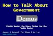 D ē mos: A Network for Ideas & Action Public Works: the D ē mos Center for the Public Sector How to Talk About Government