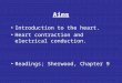Aims Introduction to the heart. Heart contraction and electrical conduction. Readings; Sherwood, Chapter 9