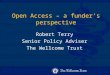 Open Access – a funder’s perspective Robert Terry Senior Policy Adviser The Wellcome Trust
