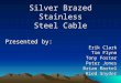 Silver Brazed Stainless Steel Cable Presented by: Erik Clark Tim Flynn Tony Foster Peter Jones Brian Martel Ried Snyder