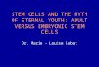 STEM CELLS AND THE MYTH OF ETERNAL YOUTH: ADULT VERSUS EMBRYONIC STEM CELLS Dr. Marie - Louise Labat