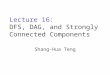 Lecture 16: DFS, DAG, and Strongly Connected Components Shang-Hua Teng