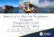 America’s Marine Highways Program Propeller Club October 4, 2012 Jim Murphy East Gulf Lower Mississippi System Gateway U.S. Department of Transportation