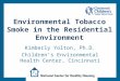 Environmental Tobacco Smoke in the Residential Environment Kimberly Yolton, Ph.D. Children’s Environmental Health Center, Cincinnati