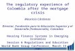 The regulatory experience of Colombia after the mortgage crisis Mauricio Cárdenas Director, Fundación para la Educación Superior y el Desarrollo (Fedesarrollo),