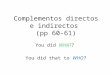Complementos directos e indirectos (pp 60-61) You did WHAT? You did that to WHO?