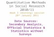 Quantitative Methods in Social Research 2010/11 Week 3 (morning) session 28 th January 2011 Data Sources: Secondary Analysis, Official Statistics & Statistics
