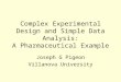 Complex Experimental Design and Simple Data Analysis: A Pharmaceutical Example Joseph G Pigeon Villanova University