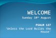 WELCOME Sunday 10 th August PSALM 127 ‘Unless the Lord Builds the House’