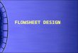 FLOWSHEET DESIGN. PROCESS FLOWSHEET IS A DELIVERABLE FOR THE PROJECT IS A PRIMARY COMMUNICATION COMPONENT USED TO CALCULATE CAPITAL & OPERATING COST ESTIMATES