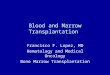 Blood and Marrow Transplantation Francisco F. Lopez, MD Hematology and Medical Oncology Bone Marrow Transplantation