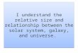 I understand the relative size and relationship between the solar system, galaxy, and universe
