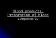 Blood products. Preparation of blood components. Whole blood plasma Backed Red Cells 90% waterRBC10% plasma material Fresh frozen plasma Platelet concentrate