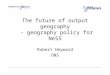 The future of output geography - geography policy for NeSS Robert Heyward ONS