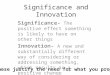 Significance and Innovation Significance- The positive effect something is likely to have on other things Innovation- A new and substantially different