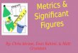 Metrics & Significant Figures By: Chris Akrawi, Evan Rahimi, & Matt Grunstein