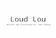 Loud Lou Written and Illustrated by: Suah Cheong