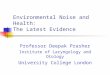 Environmental Noise and Health: The Latest Evidence Professor Deepak Prasher Institute of Laryngology and Otology University College London