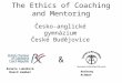 The Ethics of Coaching and Mentoring & Česko-anglické gymnázium České Budějovice Renata Lukášová Board member Anthony Achmat