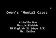 Owen’s “Mental Cases” Michelle Dow Marcia Kishida IB English SL (days 2/4) Ms. Zeiler