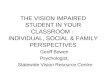 THE VISION IMPAIRED STUDENT IN YOUR CLASSROOM - INDIVIDUAL, SOCIAL & FAMILY PERSPECTIVES Geoff Bowen Psychologist, Statewide Vision Resource Centre