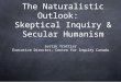 The Naturalistic Outlook: Skeptical Inquiry & Secular Humanism Justin Trottier Executive Director, Centre for Inquiry Canada