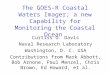 The GOES-R Coastal Waters Imager; a new Capability for Monitoring the Coastal Ocean Curtiss O. Davis Naval Research Laboratory Washington, D. C. USA Contributions