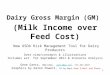 1 Dairy Gross Margin (GM) (Milk Income over Feed Cost) New USDA Risk Management Tool for Dairy Producers Over-view/concepts & illustrations Includes est