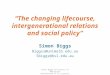 “The changing lifecourse, intergenerational relations and social policy” Simon Biggs Biggss@unimelb.edu.au Sbiggs@bsl.edu.au Simon Biggs University of