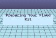 Preparing Your Flood Kit. What’s a Flood Kit? An emergency kit that would really help, if there was a flood in your home. A Flood kit is very important