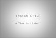 Isaiah 6:1-8 A Time to Listen. Isaiah 6:1-2 1 In the year that King Uzziah died, I saw the Lord seated on a throne, high and exalted, and the train of